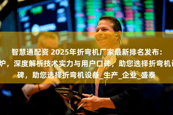智慧通配资 2025年折弯机厂家最新排名发布：十大品牌权威测评出炉，深度解析技术实力与用户口碑，助您选择折弯机设备_生产_企业_盛泰