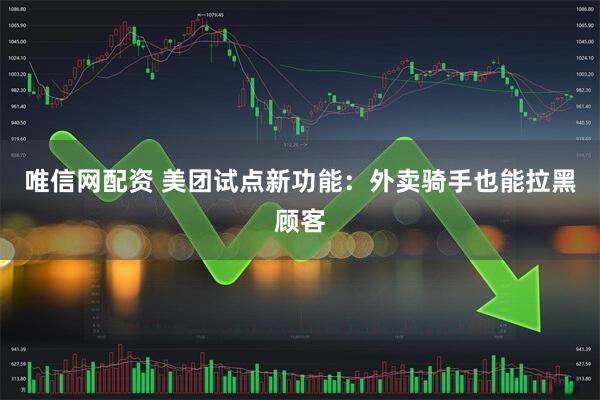 唯信网配资 美团试点新功能：外卖骑手也能拉黑顾客