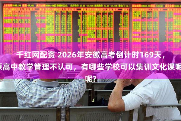 千红网配资 2026年安徽高考倒计时169天，原高中教学管理不认可，有哪些学校可以集训文化课呢?