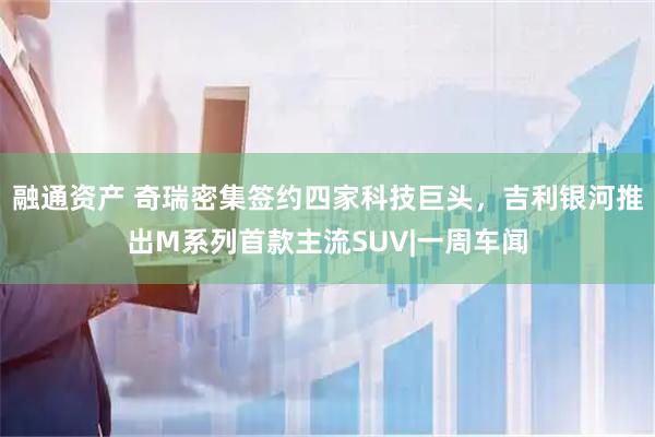 融通资产 奇瑞密集签约四家科技巨头，吉利银河推出M系列首款主流SUV|一周车闻