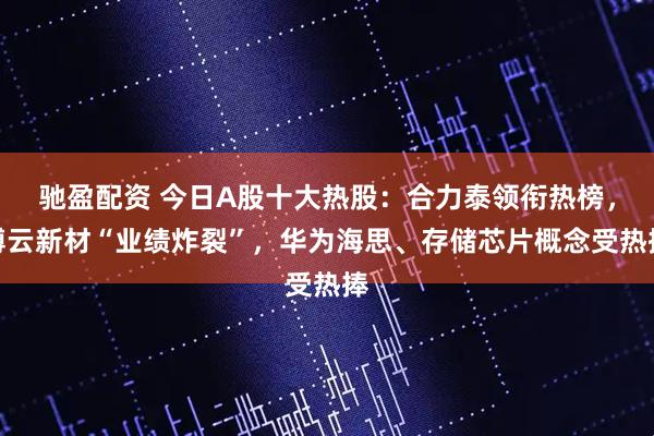 驰盈配资 今日A股十大热股：合力泰领衔热榜，博云新材“业绩炸裂”，华为海思、存储芯片概念受热捧