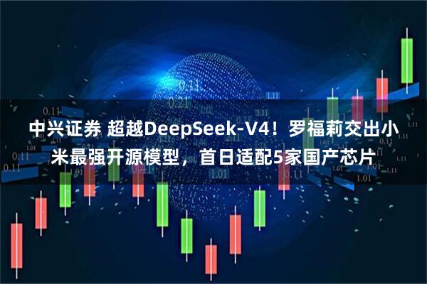 中兴证券 超越DeepSeek-V4！罗福莉交出小米最强开源模型，首日适配5家国产芯片